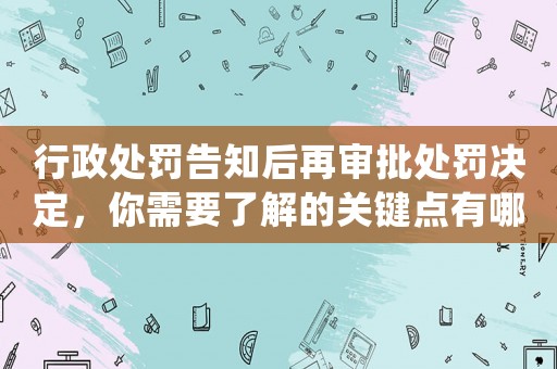 行政處罰告知后再審批處罰決定，你需要了解的關(guān)鍵點(diǎn)有哪些？