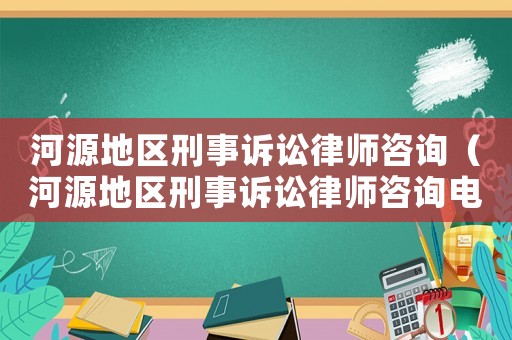 河源地區刑事訴訟律師咨詢（河源地區刑事訴訟律師咨詢電話）