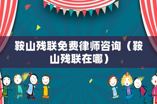 鞍山殘聯免費律師咨詢（鞍山殘聯在哪）
