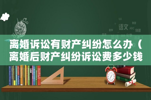 離婚訴訟有財產糾紛怎么辦（離婚后財產糾紛訴訟費多少錢）