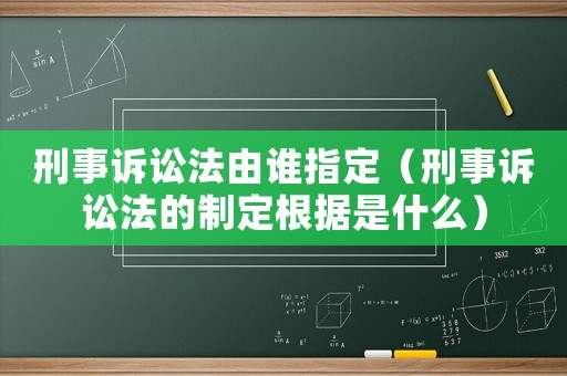 刑事訴訟法由誰指定（刑事訴訟法的制定根據(jù)是什么）