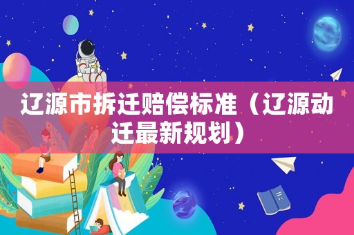 遼源市拆遷賠償標準（遼源動遷最新規劃）