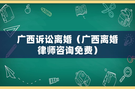 廣西訴訟離婚（廣西離婚律師咨詢免費）