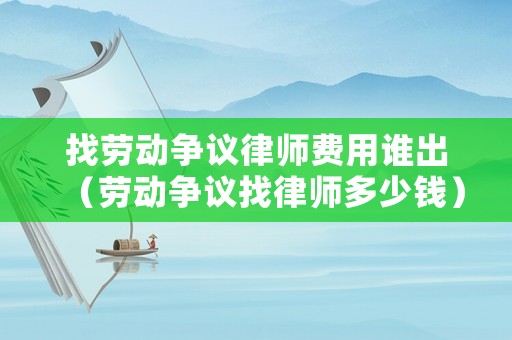 找勞動爭議律師費用誰出（勞動爭議找律師多少錢）