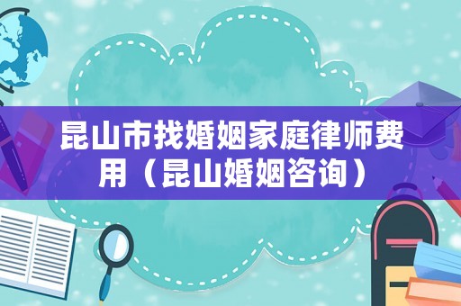 昆山市找婚姻家庭律師費用（昆山婚姻咨詢）