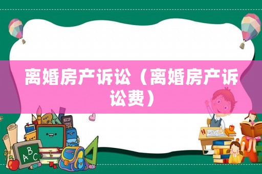 離婚房產訴訟（離婚房產訴訟費）