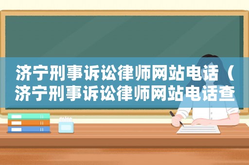 濟寧刑事訴訟律師網站電話（濟寧刑事訴訟律師網站電話查詢）