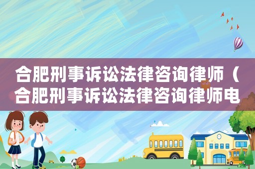 合肥刑事訴訟法律咨詢律師（合肥刑事訴訟法律咨詢律師電話）