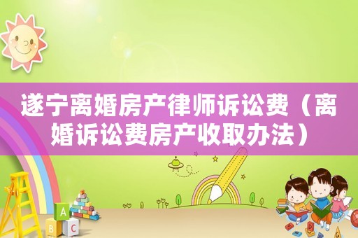 遂寧離婚房產律師訴訟費（離婚訴訟費房產收取辦法）