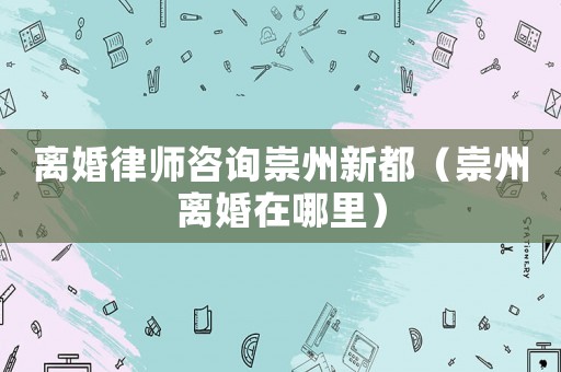 離婚律師咨詢崇州新都（崇州離婚在哪里）
