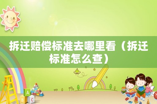 拆遷賠償標(biāo)準(zhǔn)去哪里看（拆遷標(biāo)準(zhǔn)怎么查）