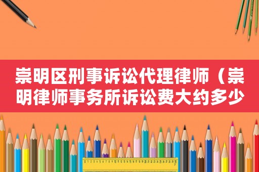 崇明區刑事訴訟代理律師（崇明律師事務所訴訟費大約多少錢?）