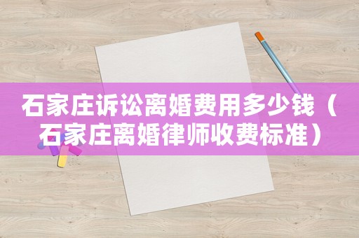 石家莊訴訟離婚費用多少錢（石家莊離婚律師收費標準）