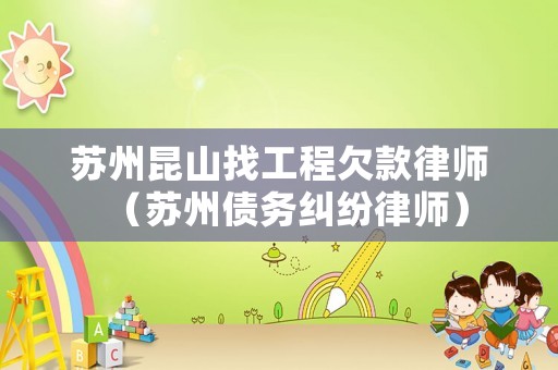 蘇州昆山找工程欠款律師（蘇州債務糾紛律師）