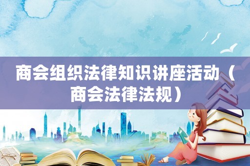 商會組織法律知識講座活動（商會法律法規(guī)）