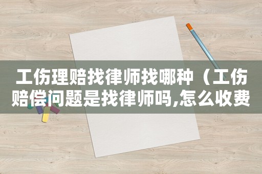 工傷理賠找律師找哪種（工傷賠償問題是找律師嗎,怎么收費(fèi)的）