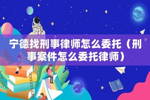寧德找刑事律師怎么委托（刑事案件怎么委托律師）