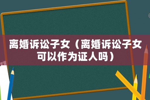 離婚訴訟子女（離婚訴訟子女可以作為證人嗎）