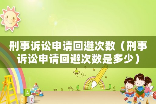 刑事訴訟申請回避次數（刑事訴訟申請回避次數是多少）
