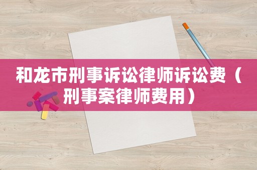 和龍市刑事訴訟律師訴訟費（刑事案律師費用）