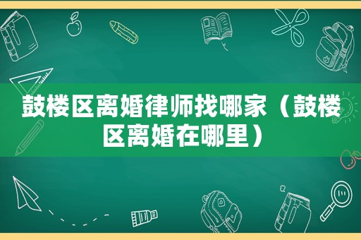 鼓樓區離婚律師找哪家（鼓樓區離婚在哪里）