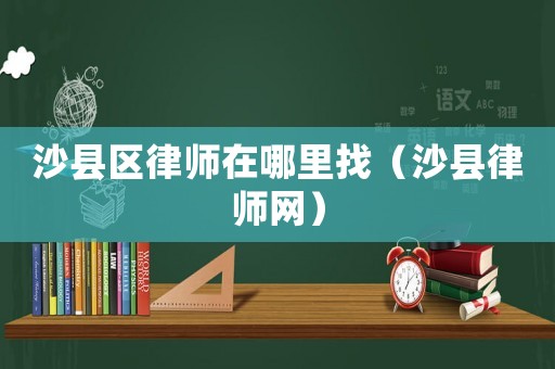 沙縣區律師在哪里找（沙縣律師網）