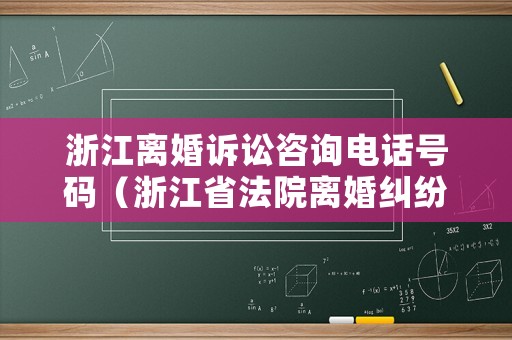 浙江離婚訴訟咨詢電話號碼（浙江省法院離婚糾紛司法大數據）