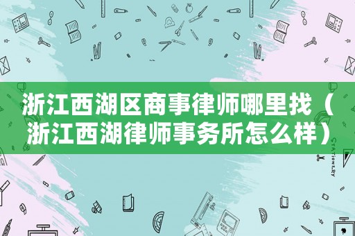 浙江西湖區(qū)商事律師哪里找（浙江西湖律師事務(wù)所怎么樣）
