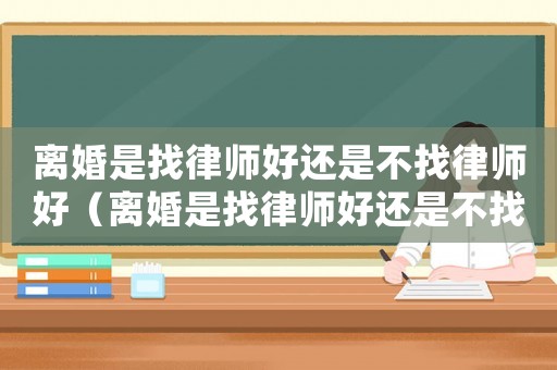 離婚是找律師好還是不找律師好（離婚是找律師好還是不找律師好呢）