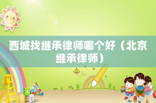 西城找繼承律師哪個好（北京 繼承律師）
