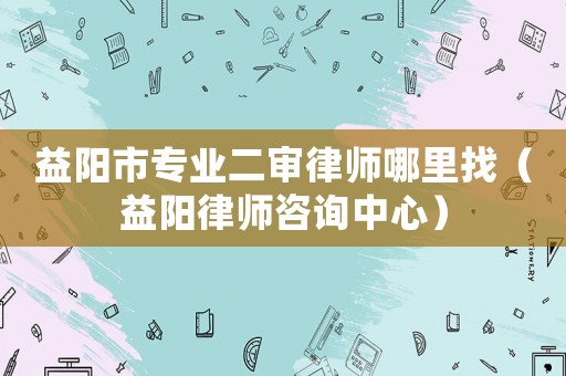益陽市專業二審律師哪里找（益陽律師咨詢中心）