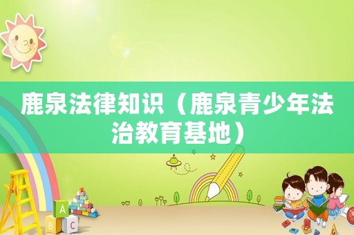 鹿泉法律知識（鹿泉青少年法治教育基地）
