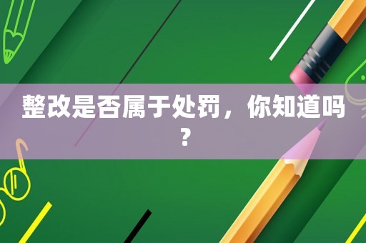 整改是否屬于處罰，你知道嗎？