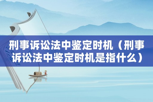 刑事訴訟法中鑒定時機（刑事訴訟法中鑒定時機是指什么）