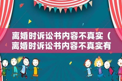 離婚時(shí)訴訟書(shū)內(nèi)容不真實(shí)（離婚時(shí)訴訟書(shū)內(nèi)容不真實(shí)有效嗎）