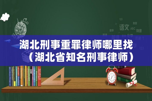 湖北刑事重罪律師哪里找（湖北省知名刑事律師）