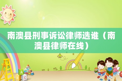南澳縣刑事訴訟律師選誰（南澳縣律師在線）