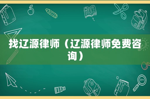 找遼源律師（遼源律師免費咨詢）