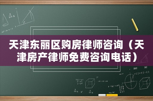 天津東麗區購房律師咨詢（天津房產律師免費咨詢電話）