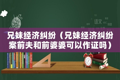 兄妹經濟糾紛（兄妹經濟糾紛案前夫和前婆婆可以作證嗎）