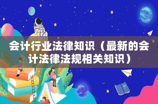 會計行業法律知識（最新的會計法律法規相關知識）