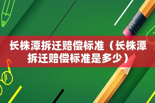 長株潭拆遷賠償標準（長株潭拆遷賠償標準是多少）