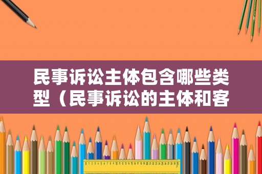 民事訴訟主體包含哪些類型（民事訴訟的主體和客體）