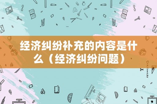 經(jīng)濟(jì)糾紛補(bǔ)充的內(nèi)容是什么（經(jīng)濟(jì)糾紛問題）