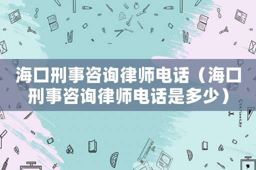 海口刑事咨詢律師電話（海口刑事咨詢律師電話是多少）