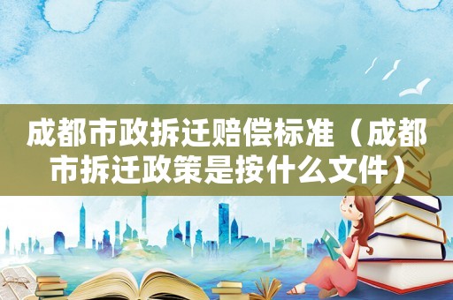 成都市政拆遷賠償標(biāo)準(zhǔn)（成都市拆遷政策是按什么文件）