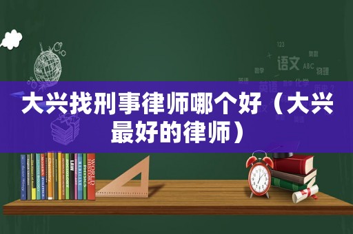 大興找刑事律師哪個好（大興最好的律師）
