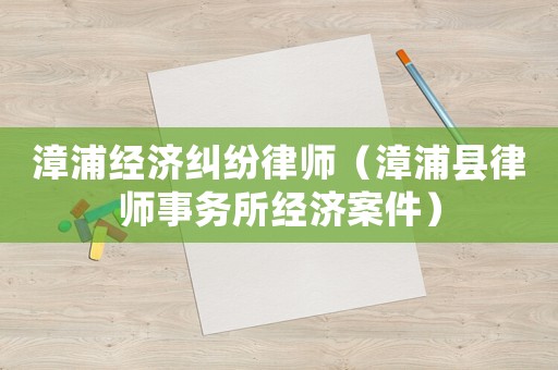 漳浦經濟糾紛律師（漳浦縣律師事務所經濟案件）