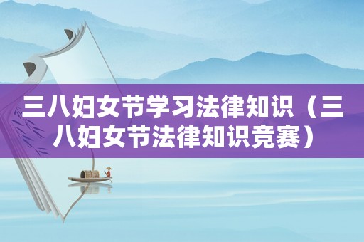 三八婦女節學習法律知識（三八婦女節法律知識競賽）