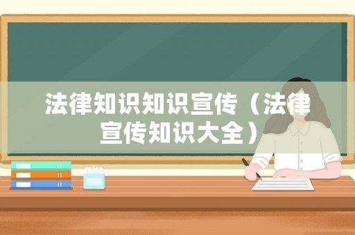 法律知識知識宣傳（法律宣傳知識大全）